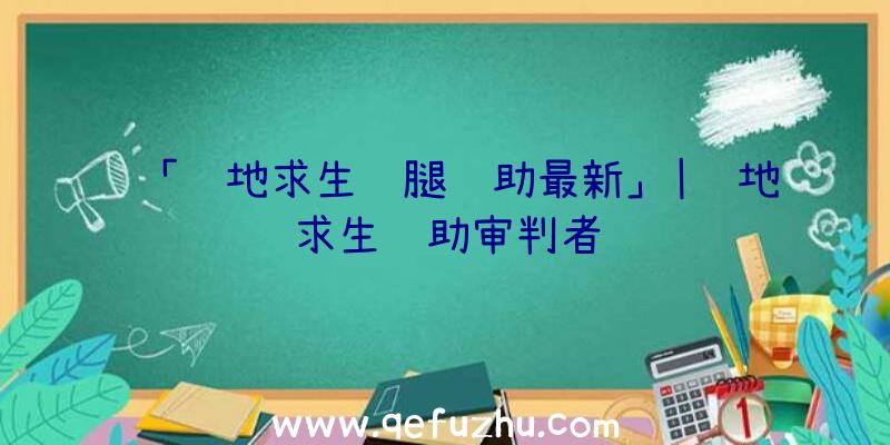 「绝地求生鸡腿辅助最新」|绝地求生辅助审判者